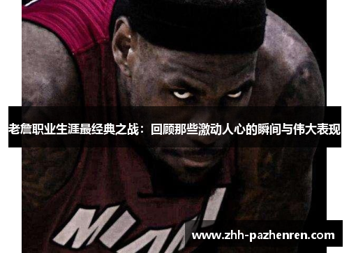 老詹职业生涯最经典之战:回顾那些激动人心的瞬间与伟大表现 老詹职业生涯最经典之战:回顾那些激动人心的瞬间与伟大表现