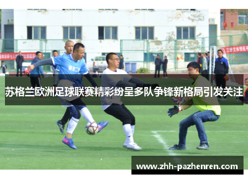苏格兰欧洲足球联赛精彩纷呈多队争锋新格局引发关注 苏格兰欧洲足球联赛精彩纷呈多队争锋新格局引发关注