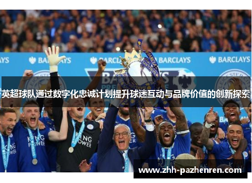 英超球队通过数字化忠诚计划提升球迷互动与品牌价值的创新探索 英超球队通过数字化忠诚计划提升球迷互动与品牌价值的创新探索