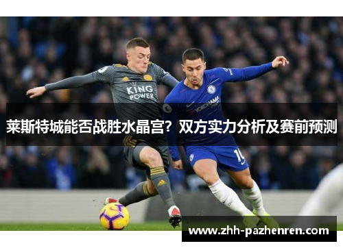 莱斯特城能否战胜水晶宫?双方实力分析及赛前预测 莱斯特城能否战胜水晶宫?双方实力分析及赛前预测