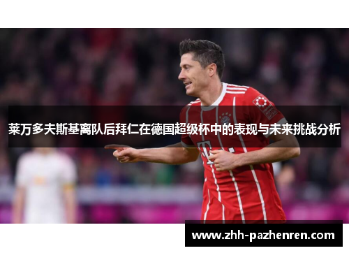 莱万多夫斯基离队后拜仁在德国超级杯中的表现与未来挑战分析 莱万多夫斯基离队后拜仁在德国超级杯中的表现与未来挑战分析