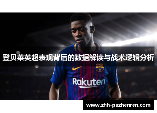 登贝莱英超表现背后的数据解读与战术逻辑分析 登贝莱英超表现背后的数据解读与战术逻辑分析