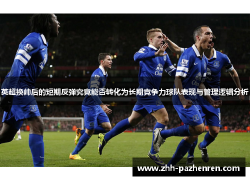 英超换帅后的短期反弹究竟能否转化为长期竞争力球队表现与管理逻辑分析