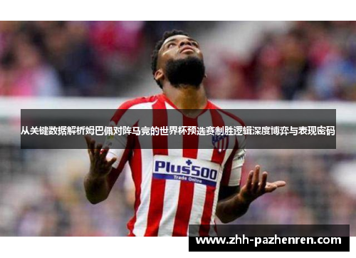 从关键数据解析姆巴佩对阵马竞的世界杯预选赛制胜逻辑深度博弈与表现密码 从关键数据解析姆巴佩对阵马竞的世界杯预选赛制胜逻辑深度博弈与表现密码