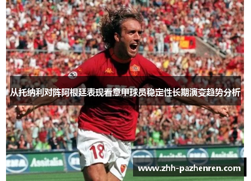 从托纳利对阵阿根廷表现看意甲球员稳定性长期演变趋势分析 从托纳利对阵阿根廷表现看意甲球员稳定性长期演变趋势分析