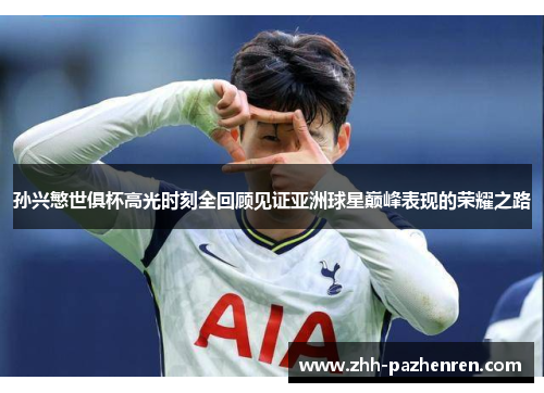 孙兴慜世俱杯高光时刻全回顾见证亚洲球星巅峰表现的荣耀之路 孙兴慜世俱杯高光时刻全回顾见证亚洲球星巅峰表现的荣耀之路