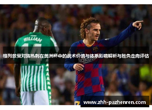格列兹曼对阵热刺在美洲杯中的战术价值与体系影响解析与胜负走向评估 格列兹曼对阵热刺在美洲杯中的战术价值与体系影响解析与胜负走向评估