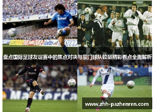 盘点国际足球友谊赛中的焦点对决与豪门球队较量精彩看点全面解析