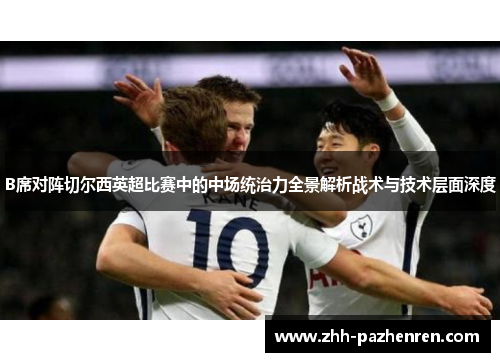 B席对阵切尔西英超比赛中的中场统治力全景解析战术与技术层面深度 B席对阵切尔西英超比赛中的中场统治力全景解析战术与技术层面深度