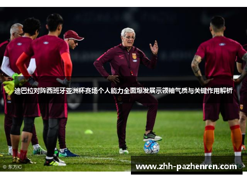 迪巴拉对阵西班牙亚洲杯赛场个人能力全面爆发展示领袖气质与关键作用解析
