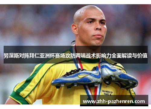 努涅斯对阵拜仁亚洲杯赛场攻防两端战术影响力全面解读与价值