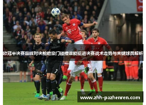 欧冠半决赛巅峰对决前瞻豪门碰撞谁能挺进决赛战术走势与关键球员解析