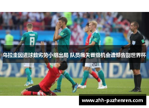 乌拉圭因进球数劣势小组出局 队员痛失晋级机会遗憾告别世界杯 乌拉圭因进球数劣势小组出局 队员痛失晋级机会遗憾告别世界杯