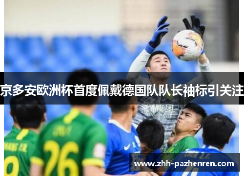 京多安欧洲杯首度佩戴德国队队长袖标引关注