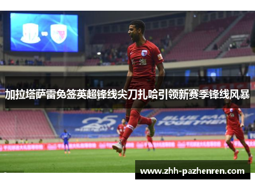 加拉塔萨雷免签英超锋线尖刀扎哈引领新赛季锋线风暴