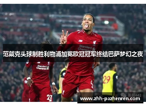 范戴克头球制胜利物浦加冕欧冠冠军终结巴萨梦幻之夜
