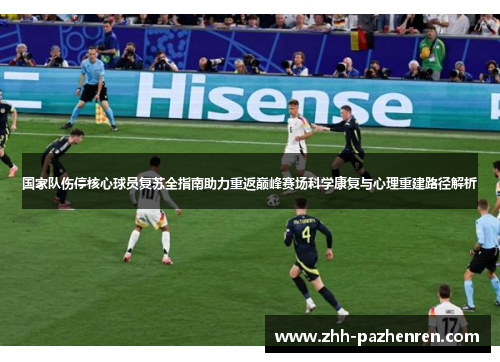 国家队伤停核心球员复苏全指南助力重返巅峰赛场科学康复与心理重建路径解析