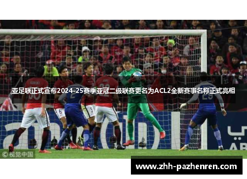 亚足联正式宣布2024-25赛季亚冠二级联赛更名为ACL2全新赛事名称正式亮相
